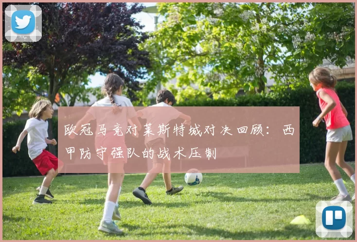 欧冠马竞对莱斯特城对决回顾：西甲防守强队的战术压制