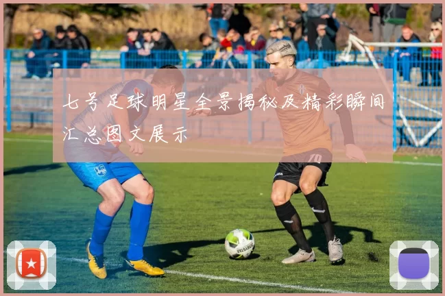 七号足球明星全景揭秘及精彩瞬间汇总图文展示