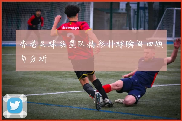 香港足球明星队精彩扑球瞬间回顾与分析