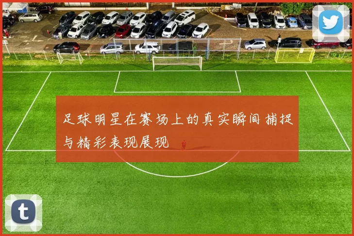 足球明星在赛场上的真实瞬间捕捉与精彩表现展现