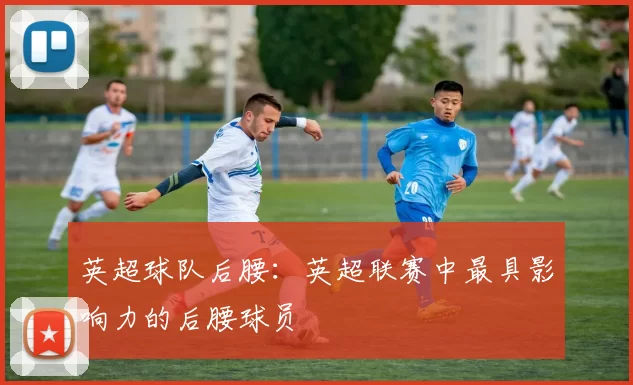 英超球队后腰：英超联赛中最具影响力的后腰球员