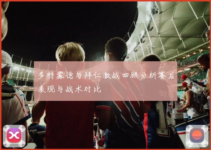 多特蒙德与拜仁激战回顾分析赛后表现与战术对比