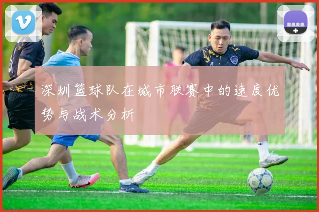 深圳篮球队在城市联赛中的速度优势与战术分析
