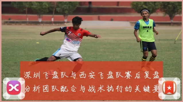 深圳飞盘队与西安飞盘队赛后复盘分析团队配合与战术执行的关键要素