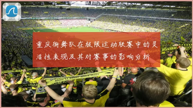 重庆街舞队在极限运动联赛中的灵活性表现及其对赛事的影响分析
