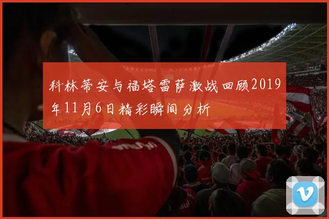 科林蒂安与福塔雷萨激战回顾2019年11月6日精彩瞬间分析