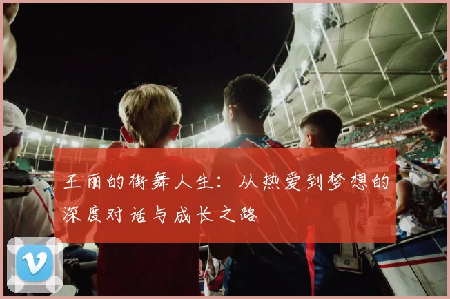 王丽的街舞人生：从热爱到梦想的深度对话与成长之路