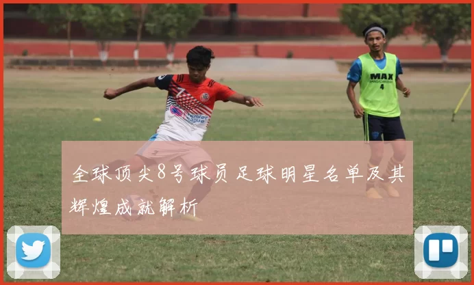 全球顶尖8号球员足球明星名单及其辉煌成就解析