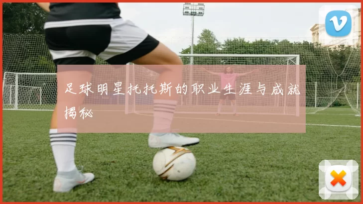 足球明星托托斯的职业生涯与成就揭秘