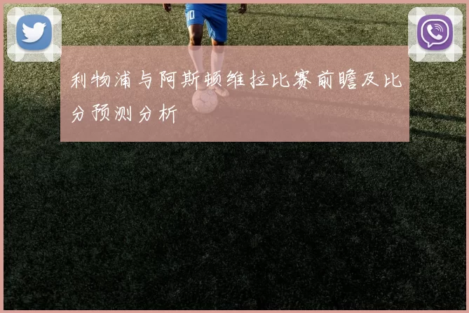利物浦与阿斯顿维拉比赛前瞻及比分预测分析