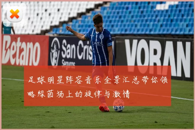 足球明星阵容音乐全景汇总带你领略绿茵场上的旋律与激情