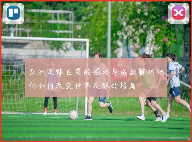 亚洲足球巨星的崛起与成就解析他们如何改变世界足球的格局