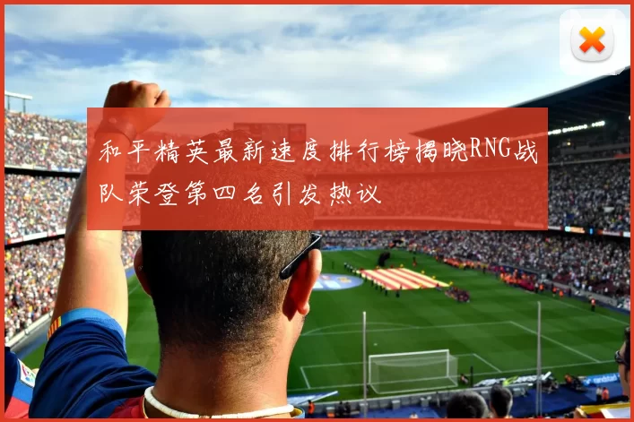 和平精英最新速度排行榜揭晓RNG战队荣登第四名引发热议