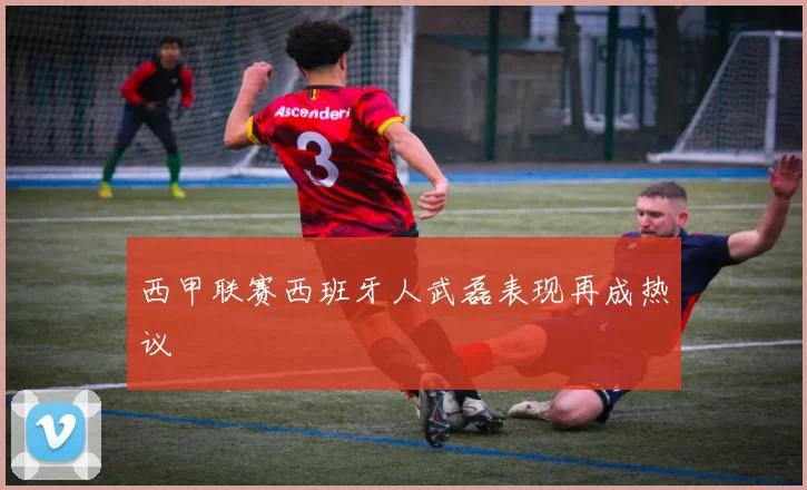 西甲联赛西班牙人武磊表现再成热议