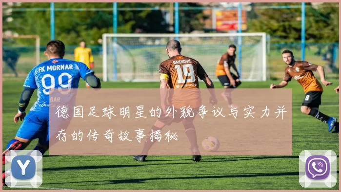 德国足球明星的外貌争议与实力并存的传奇故事揭秘