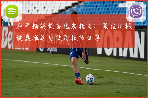 和平精英装备选购指南：最佳机械键盘推荐与使用技巧分享