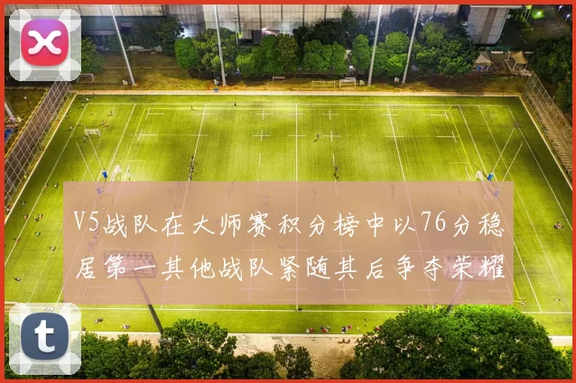 V5战队在大师赛积分榜中以76分稳居第一其他战队紧随其后争夺荣耀