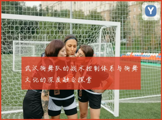 武汉街舞队的战术控制体系与街舞文化的深度融合探索