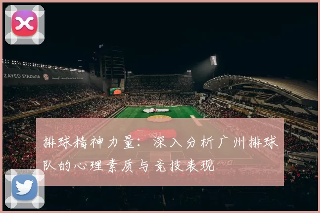 排球精神力量：深入分析广州排球队的心理素质与竞技表现