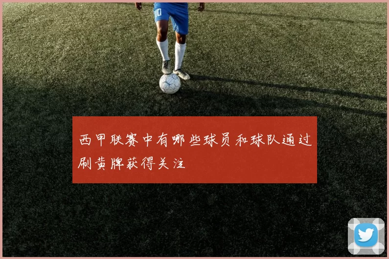 西甲联赛中有哪些球员和球队通过刷黄牌获得关注