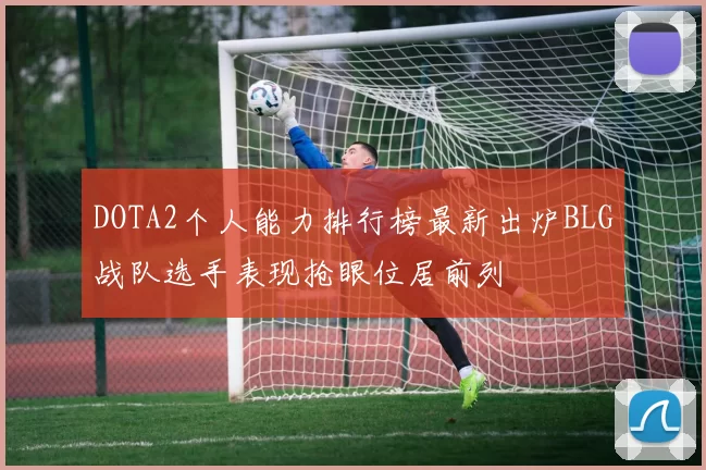 DOTA2个人能力排行榜最新出炉BLG战队选手表现抢眼位居前列