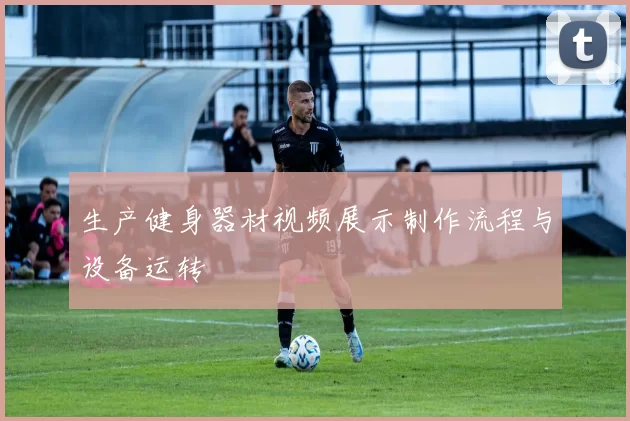 生产健身器材视频展示制作流程与设备运转