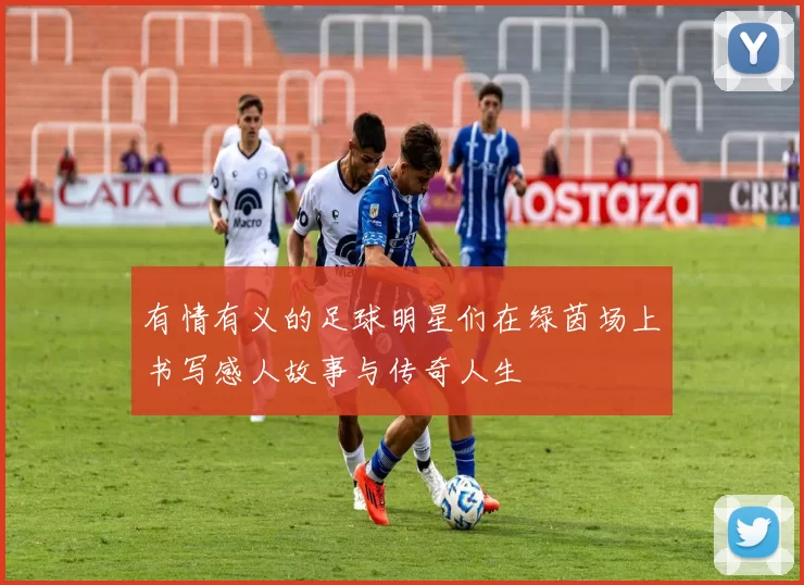 有情有义的足球明星们在绿茵场上书写感人故事与传奇人生