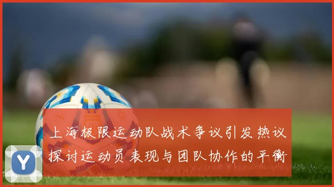 上海极限运动队战术争议引发热议探讨运动员表现与团队协作的平衡