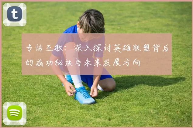 专访王敏：深入探讨英雄联盟背后的成功秘诀与未来发展方向