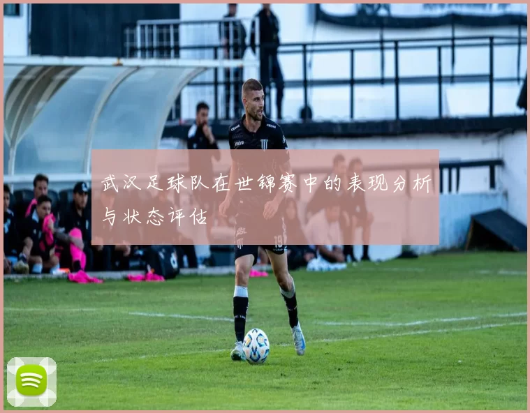 武汉足球队在世锦赛中的表现分析与状态评估