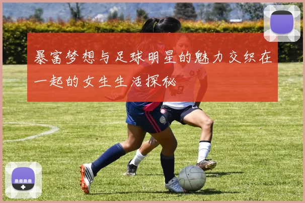 暴富梦想与足球明星的魅力交织在一起的女生生活探秘