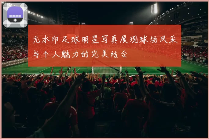 无水印足球明星写真展现球场风采与个人魅力的完美结合