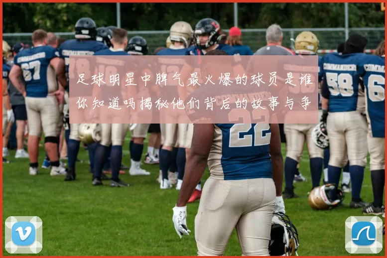 足球明星中脾气最火爆的球员是谁你知道吗揭秘他们背后的故事与争议