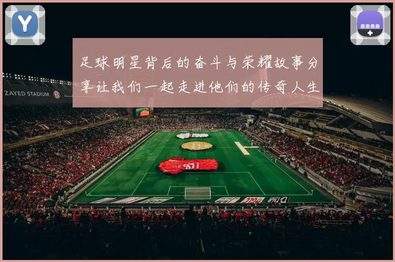 足球明星背后的奋斗与荣耀故事分享让我们一起走进他们的传奇人生