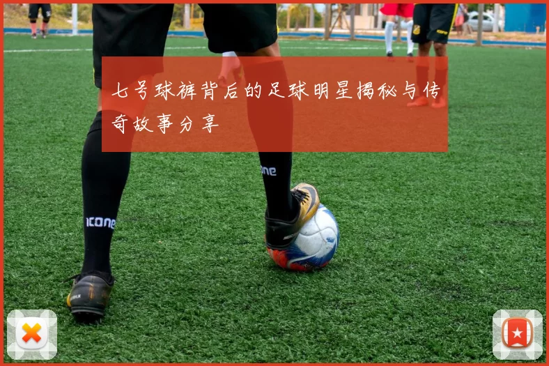 七号球裤背后的足球明星揭秘与传奇故事分享