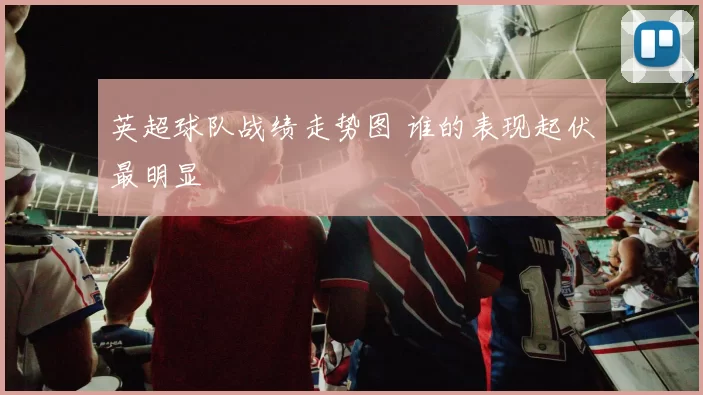英超球队战绩走势图 谁的表现起伏最明显