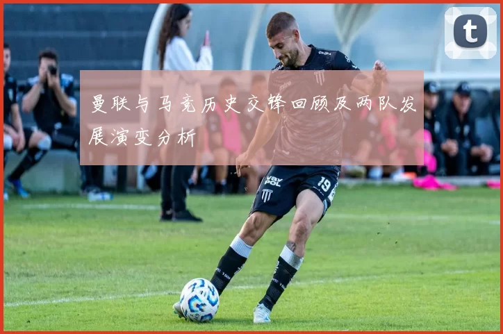 曼联与马竞历史交锋回顾及两队发展演变分析