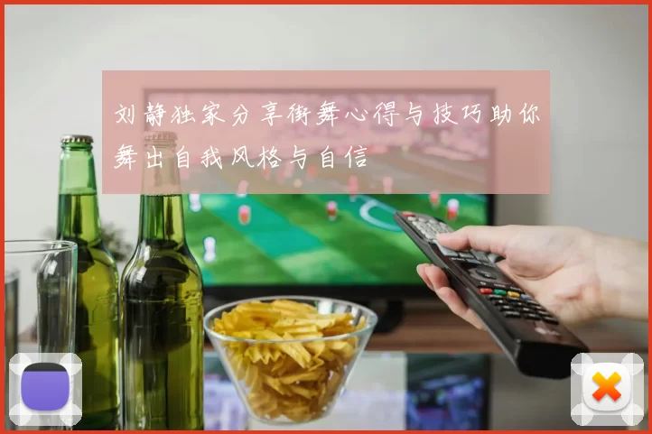 刘静独家分享街舞心得与技巧助你舞出自我风格与自信
