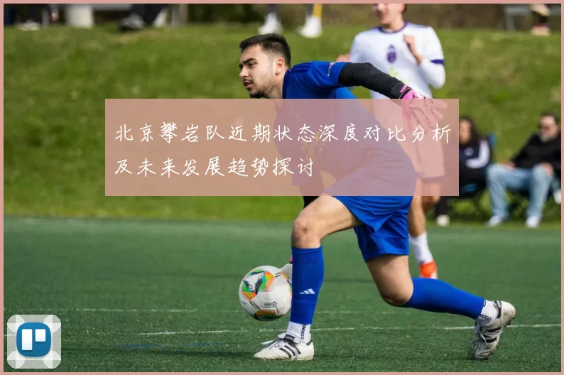 北京攀岩队近期状态深度对比分析及未来发展趋势探讨