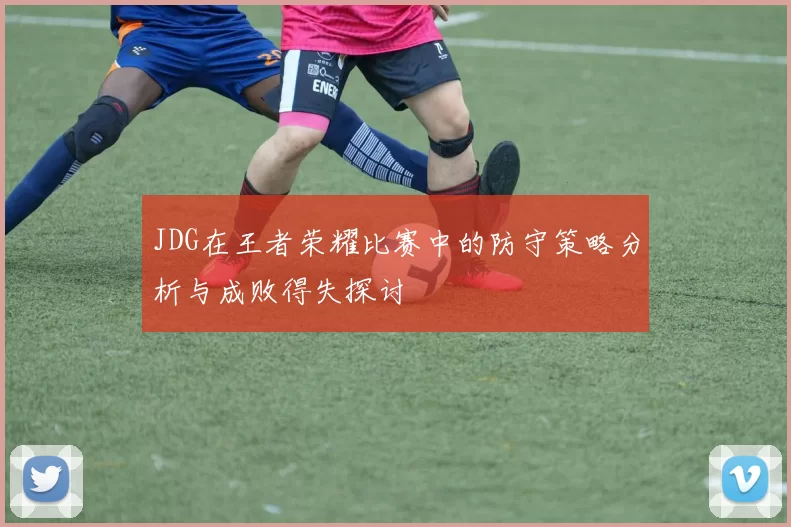 JDG在王者荣耀比赛中的防守策略分析与成败得失探讨