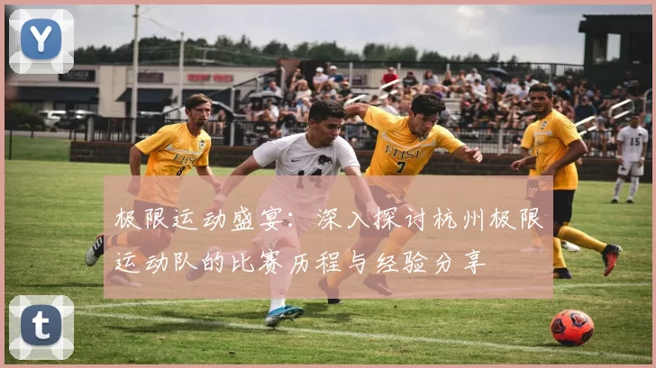 极限运动盛宴：深入探讨杭州极限运动队的比赛历程与经验分享