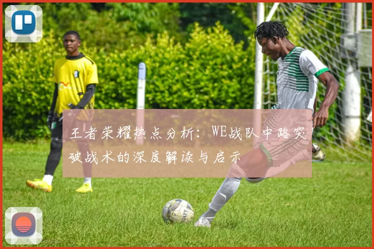 王者荣耀热点分析：WE战队中路突破战术的深度解读与启示