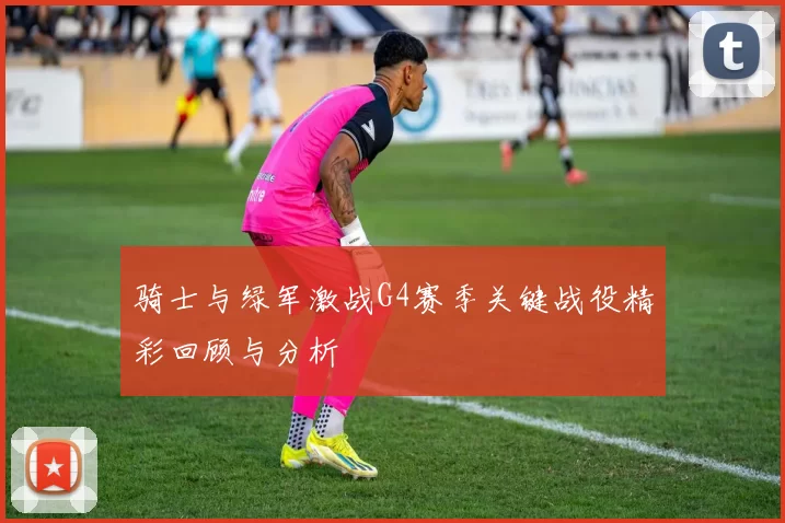 骑士与绿军激战G4赛季关键战役精彩回顾与分析