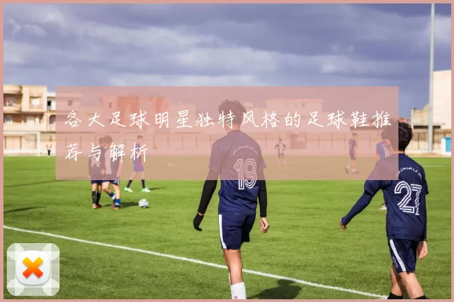 各大足球明星独特风格的足球鞋推荐与解析