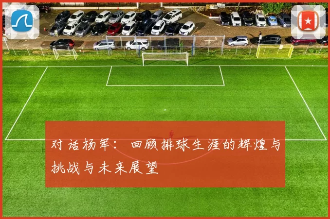 对话杨军：回顾排球生涯的辉煌与挑战与未来展望