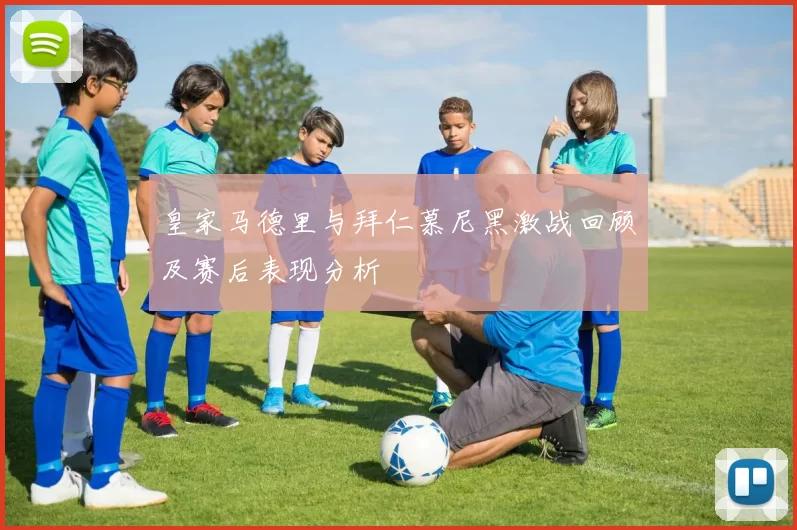 皇家马德里与拜仁慕尼黑激战回顾及赛后表现分析