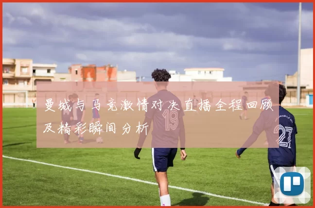 曼城与马竞激情对决直播全程回顾及精彩瞬间分析