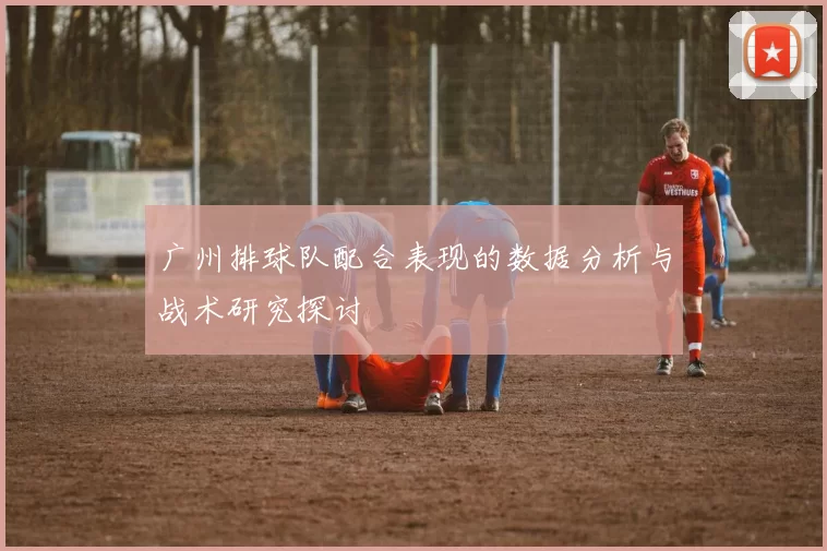 广州排球队配合表现的数据分析与战术研究探讨