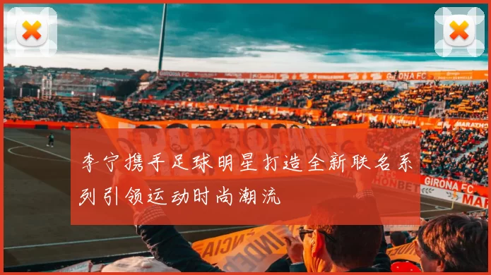 李宁携手足球明星打造全新联名系列引领运动时尚潮流