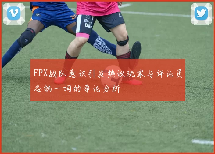 FPX战队意识引发热议玩家与评论员各执一词的争论分析